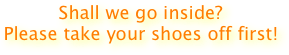 Shall we go inside? 
Please take your shoes off first! 