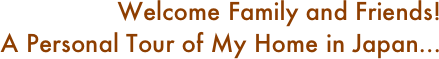 Welcome Family and Friends!
A Personal Tour of My Home in Japan...