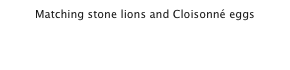 Matching stone lions and Cloisonné eggs