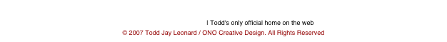 
www.toddjayleonard.com | Todd's only official home on the web
© 2007 Todd Jay Leonard / ONO Creative Design. All Rights Reserved