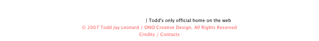 
www.toddjayleonard.com | Todd's only official home on the web
© 2007 Todd Jay Leonard / ONO Creative Design. All Rights Reserved
Credits / Contacts