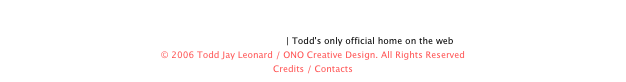 
www.toddjayleonard.com | Todd's only official home on the web
© 2006 Todd Jay Leonard / ONO Creative Design. All Rights Reserved
Credits / Contacts